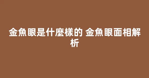 金魚眼是什麼樣的 金魚眼面相解析